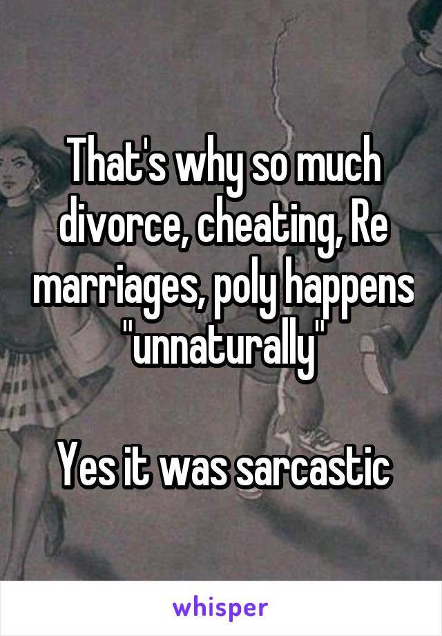 That's why so much divorce, cheating, Re marriages, poly happens "unnaturally"

Yes it was sarcastic