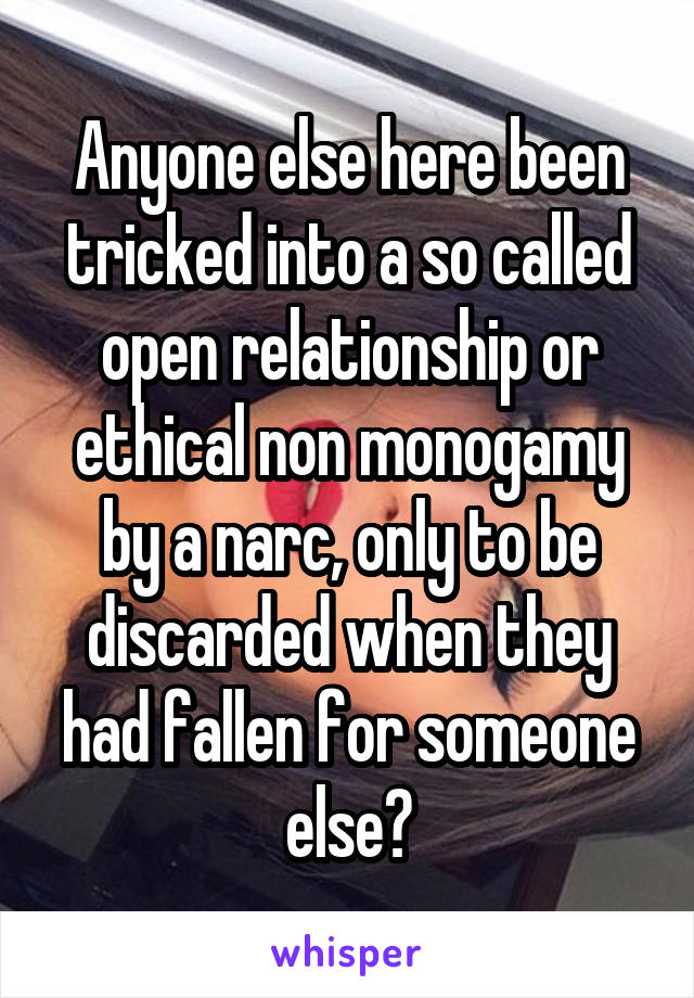 Anyone else here been tricked into a so called open relationship or ethical non monogamy by a narc, only to be discarded when they had fallen for someone else?