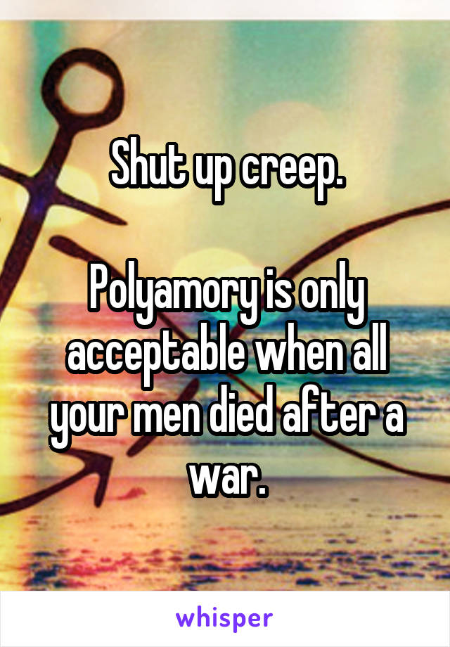 Shut up creep.

Polyamory is only acceptable when all your men died after a war.