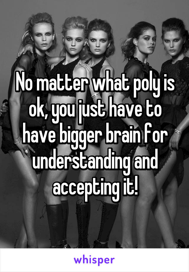 No matter what poly is ok, you just have to have bigger brain for understanding and accepting it!