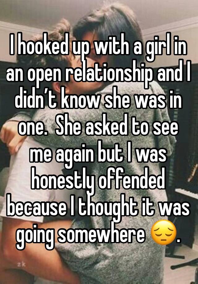 I hooked up with a girl in an open relationship and I didn’t know she was in one.  She asked to see me again but I was honestly offended because I thought it was going somewhere 😔. 