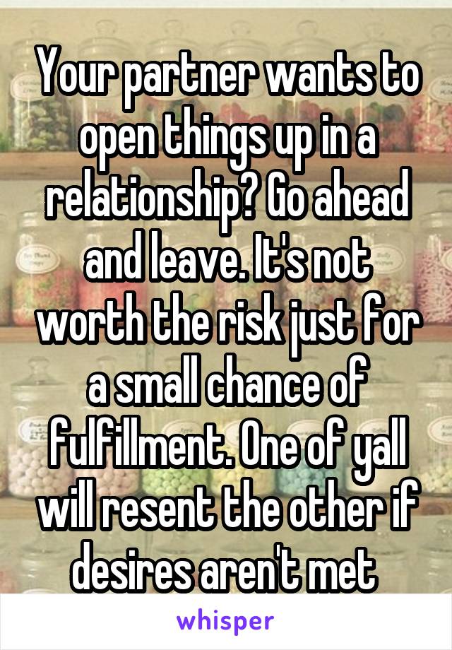 Your partner wants to open things up in a relationship? Go ahead and leave. It's not worth the risk just for a small chance of fulfillment. One of yall will resent the other if desires aren't met 