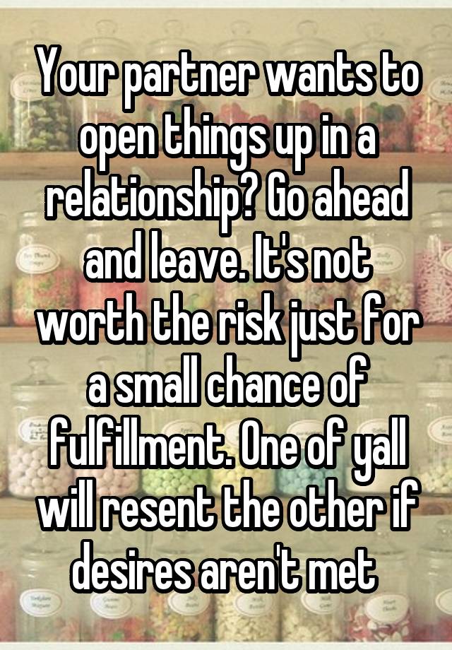 Your partner wants to open things up in a relationship? Go ahead and leave. It's not worth the risk just for a small chance of fulfillment. One of yall will resent the other if desires aren't met 