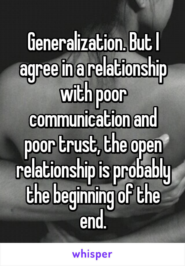 Generalization. But I agree in a relationship with poor communication and poor trust, the open relationship is probably the beginning of the end.