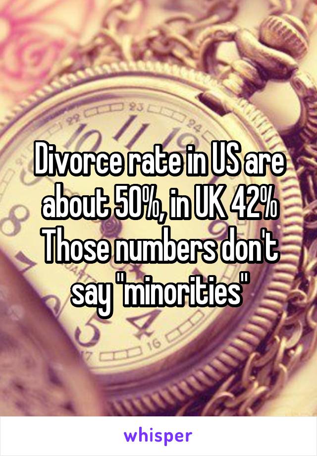 Divorce rate in US are about 50%, in UK 42%
Those numbers don't say "minorities"