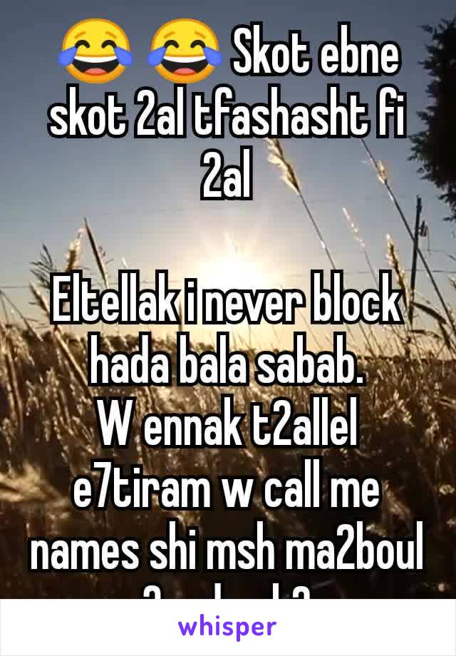 😂 😂 Skot ebne skot 2al tfashasht fi 2al

Eltellak i never block hada bala sabab.
W ennak t2allel e7tiram w call me names shi msh ma2boul 3ande ok?