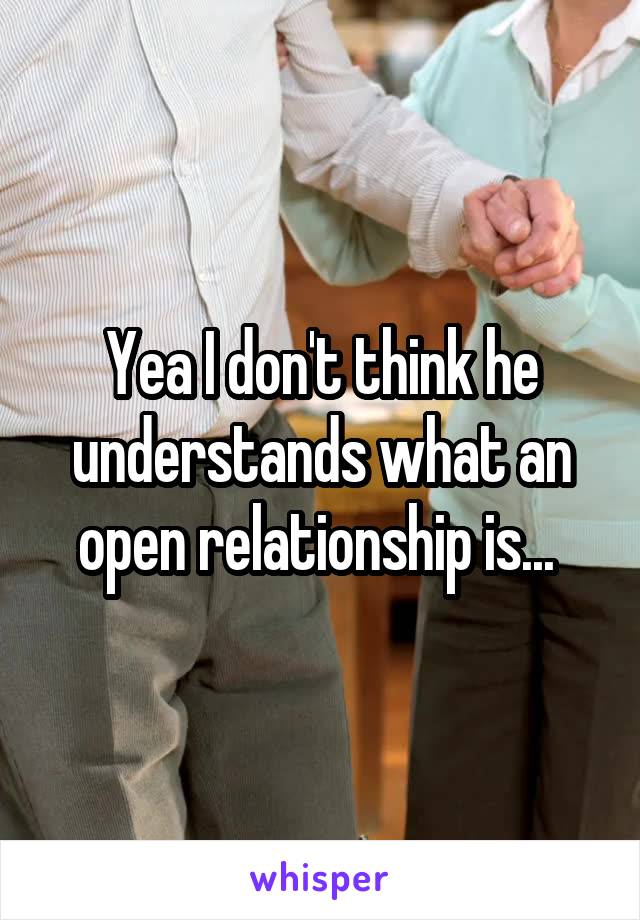 Yea I don't think he understands what an open relationship is... 