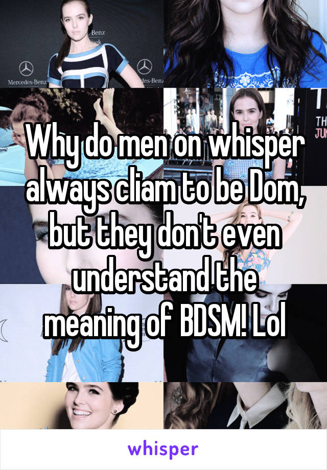 Why do men on whisper always cliam to be Dom, but they don't even understand the meaning of BDSM! Lol