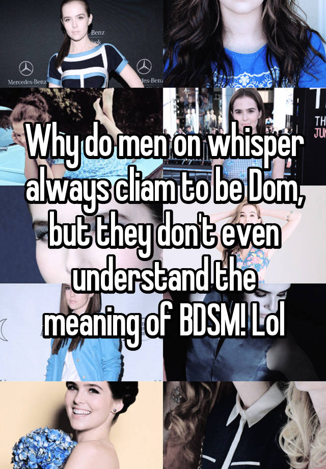 Why do men on whisper always cliam to be Dom, but they don't even understand the meaning of BDSM! Lol