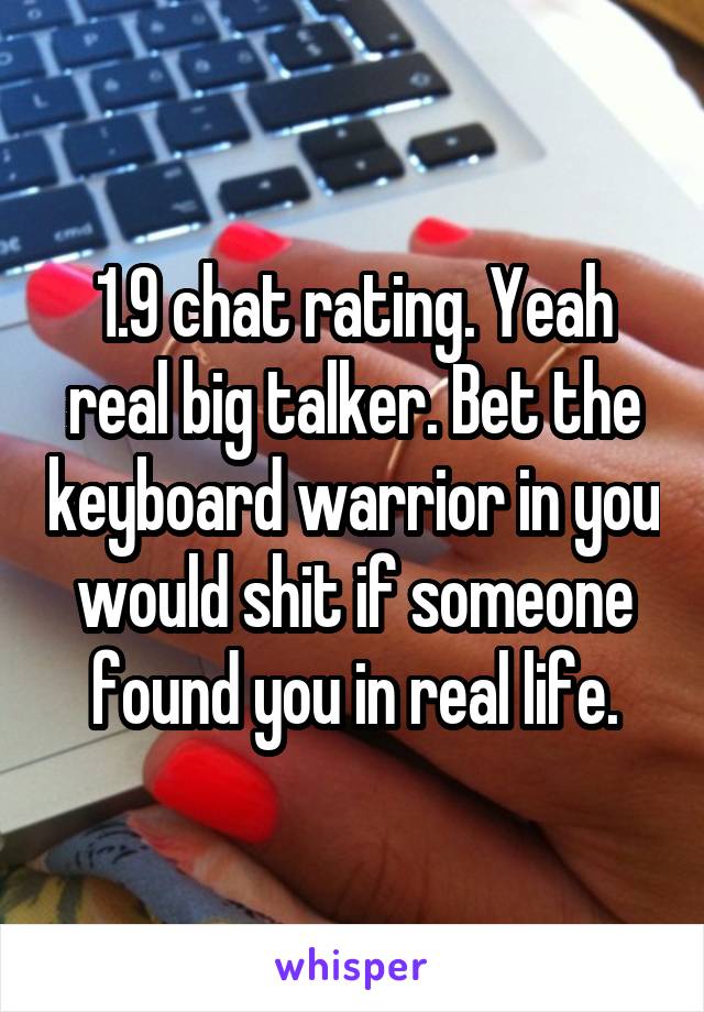 1.9 chat rating. Yeah real big talker. Bet the keyboard warrior in you would shit if someone found you in real life.