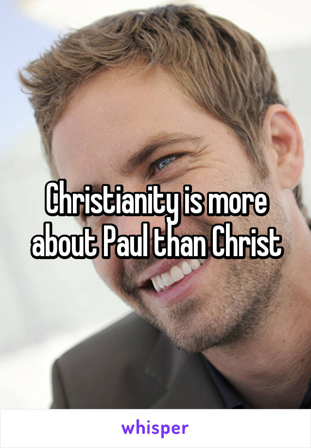 Christianity is more about Paul than Christ