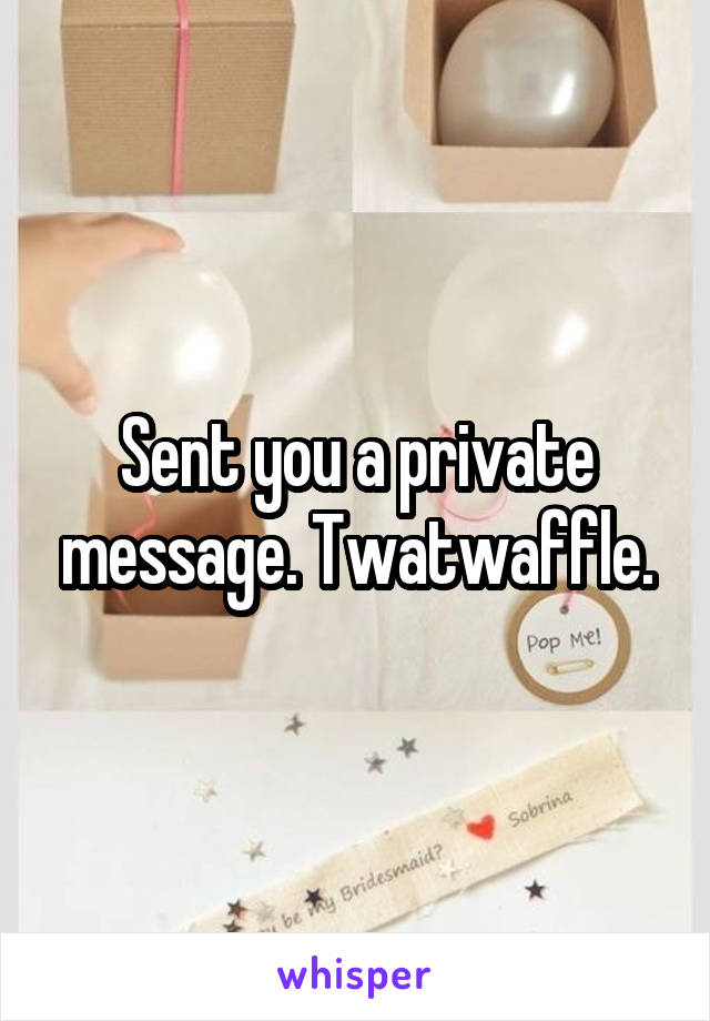 Sent you a private message. Twatwaffle.