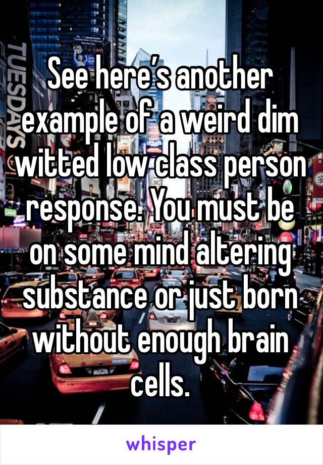 See here’s another example of a weird dim witted low class person response. You must be on some mind altering substance or just born without enough brain cells. 