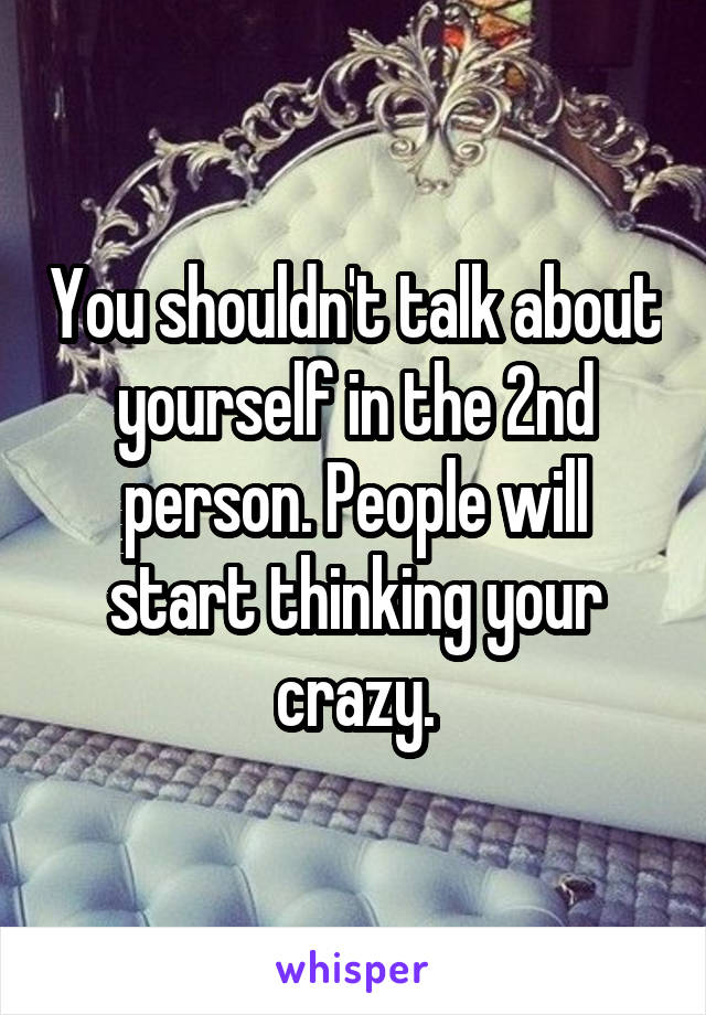 You shouldn't talk about yourself in the 2nd person. People will start thinking your crazy.