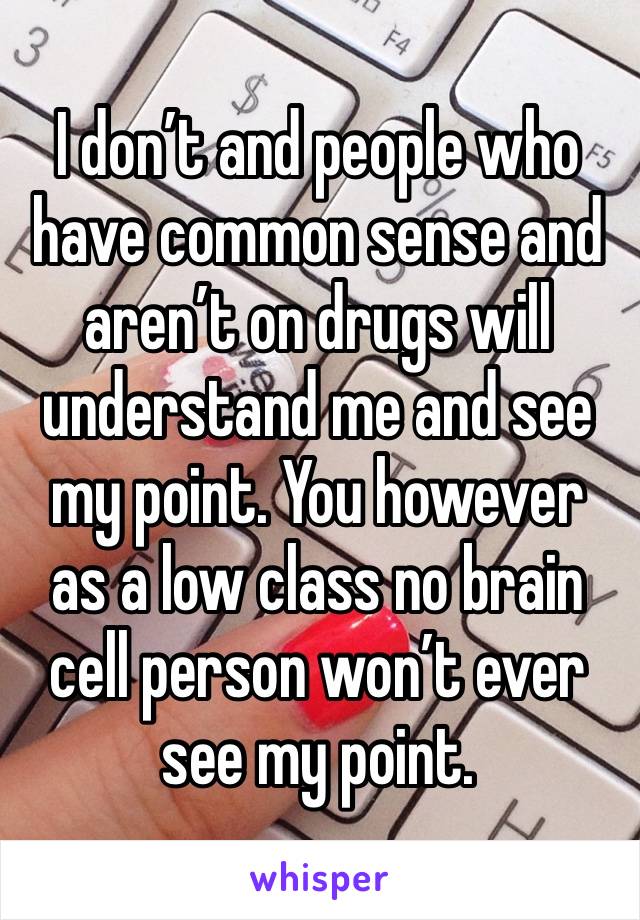 I don’t and people who have common sense and aren’t on drugs will understand me and see my point. You however as a low class no brain cell person won’t ever see my point. 