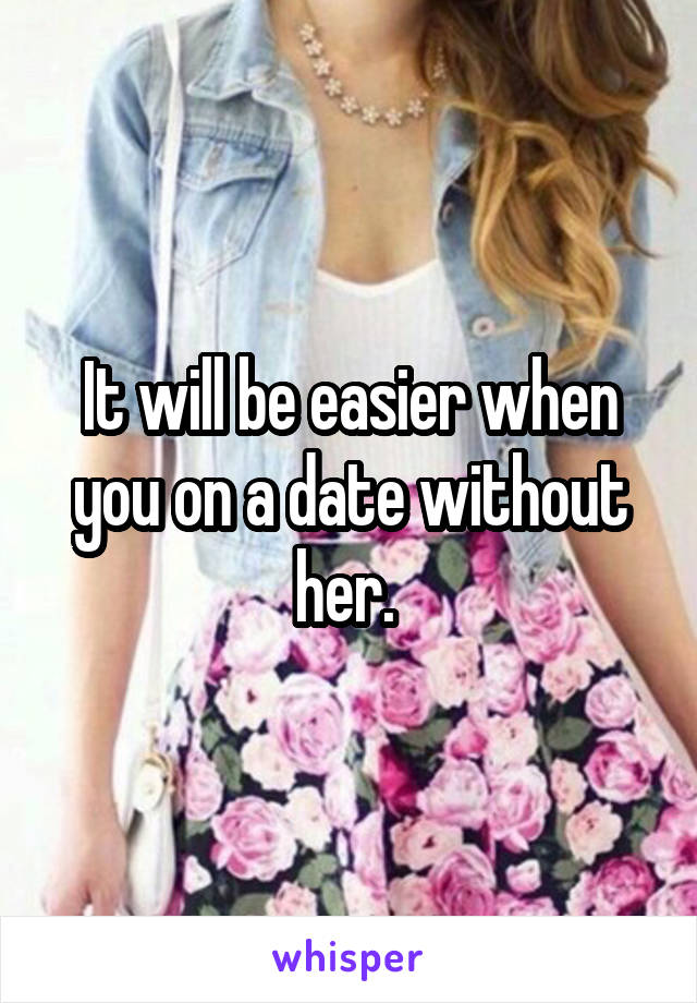 It will be easier when you on a date without her. 