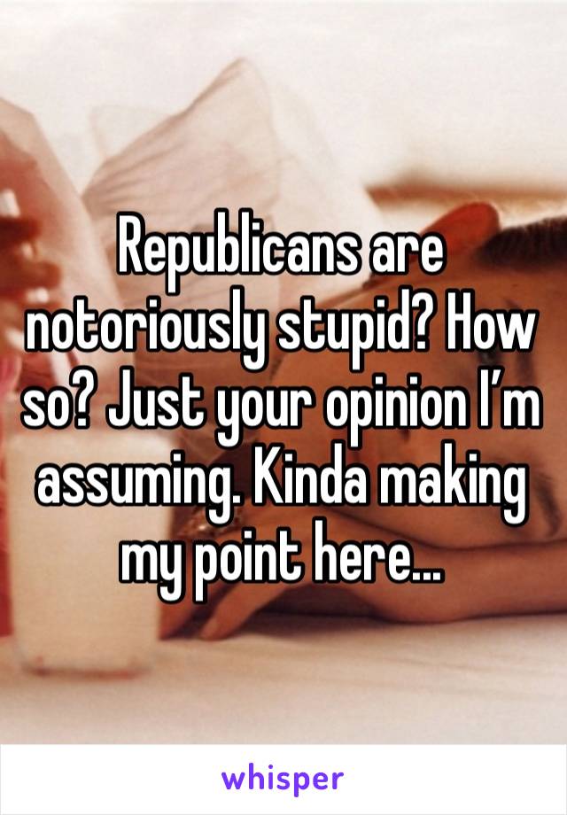 Republicans are notoriously stupid? How so? Just your opinion I’m assuming. Kinda making my point here...