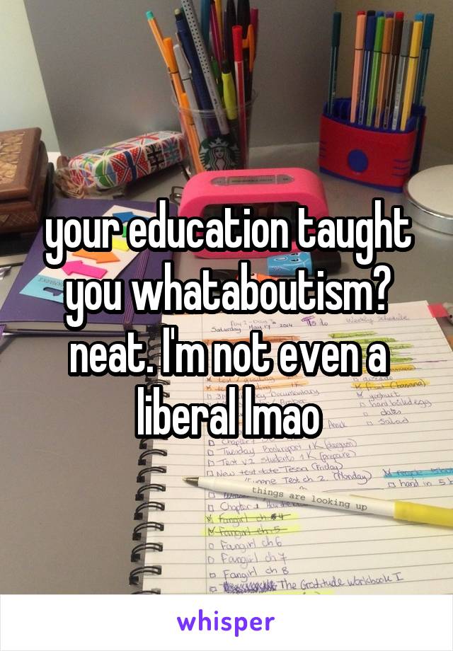 your education taught you whataboutism? neat. I'm not even a liberal lmao