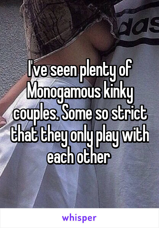 I've seen plenty of Monogamous kinky couples. Some so strict that they only play with each other 