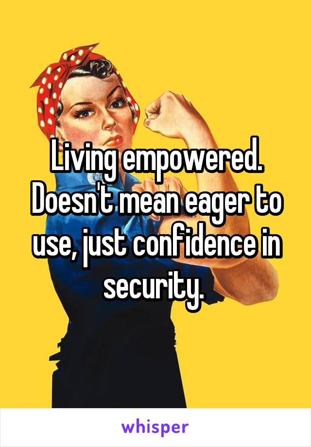 Living empowered. Doesn't mean eager to use, just confidence in security. 