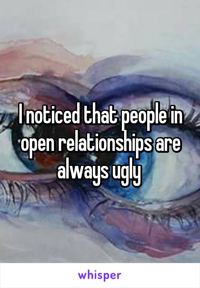 I noticed that people in open relationships are always ugly 