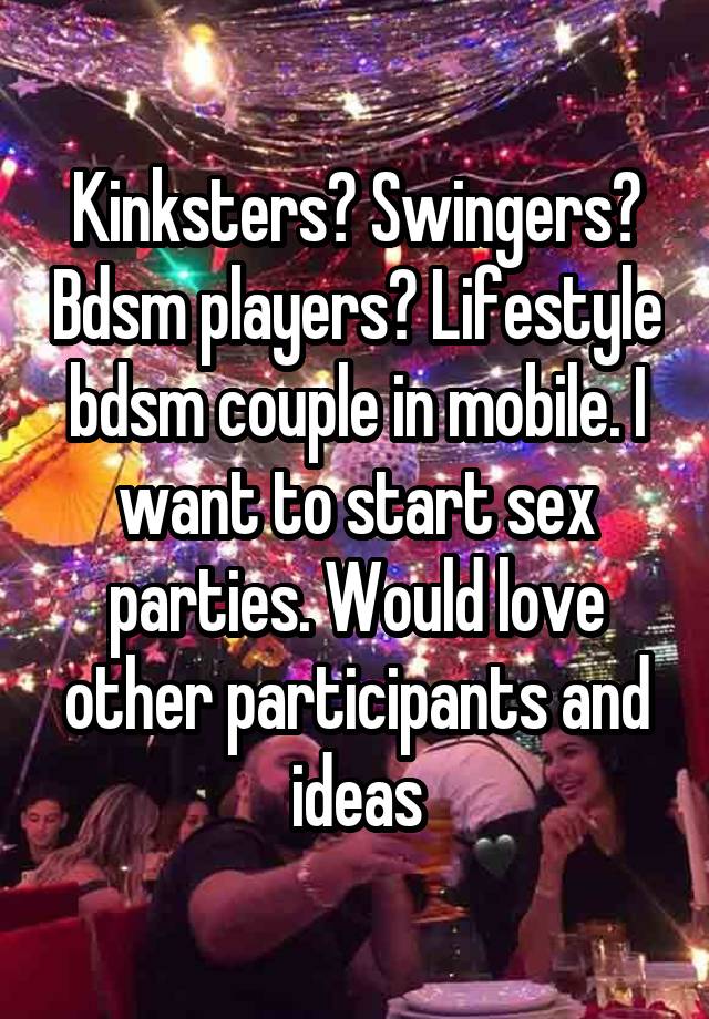 Kinksters? Swingers? Bdsm players? Lifestyle bdsm couple in mobile. I want to start sex parties. Would love other participants and ideas