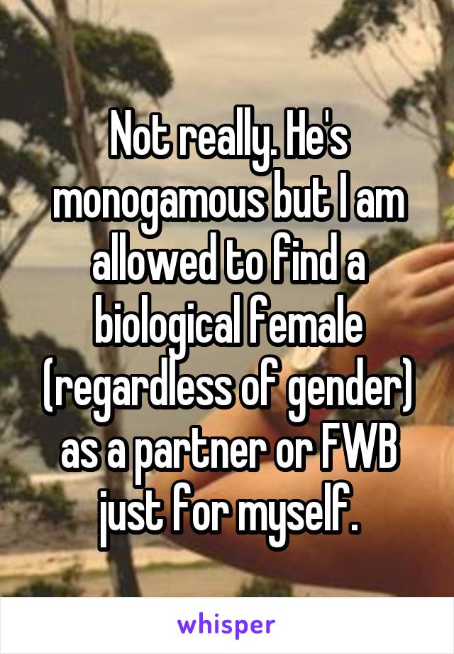 Not really. He's monogamous but I am allowed to find a biological female (regardless of gender) as a partner or FWB just for myself.