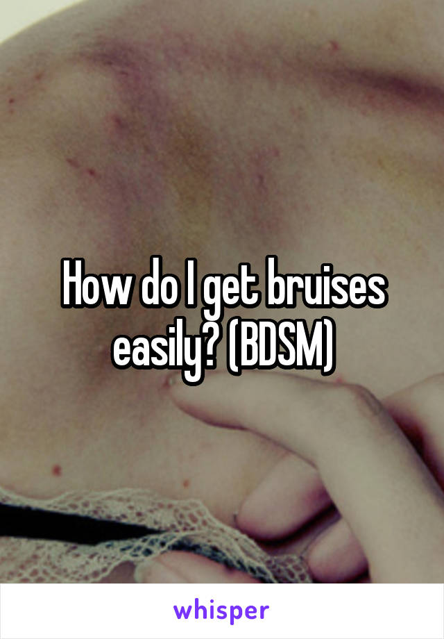 How do I get bruises easily? (BDSM)