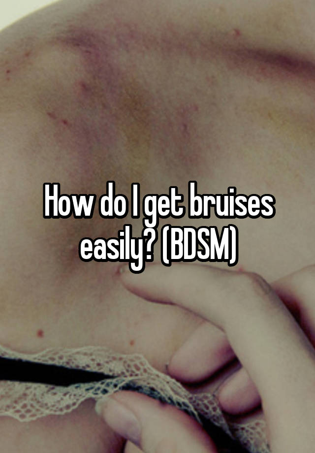 How do I get bruises easily? (BDSM)