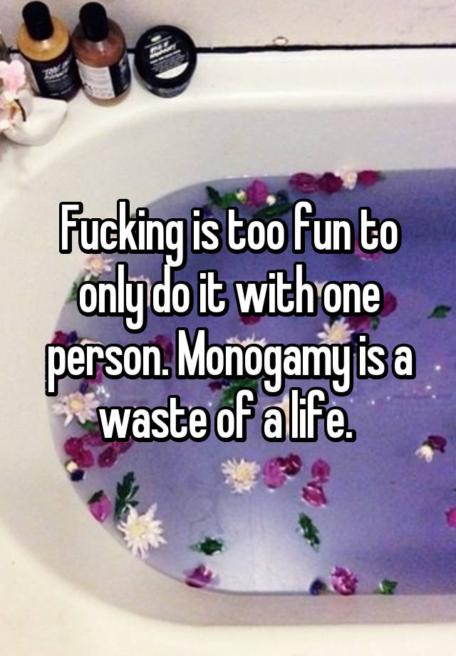 Fucking is too fun to only do it with one person. Monogamy is a waste of a life. 