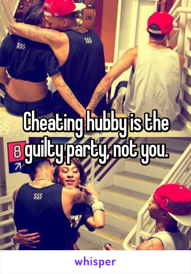 Cheating hubby is the guilty party, not you.