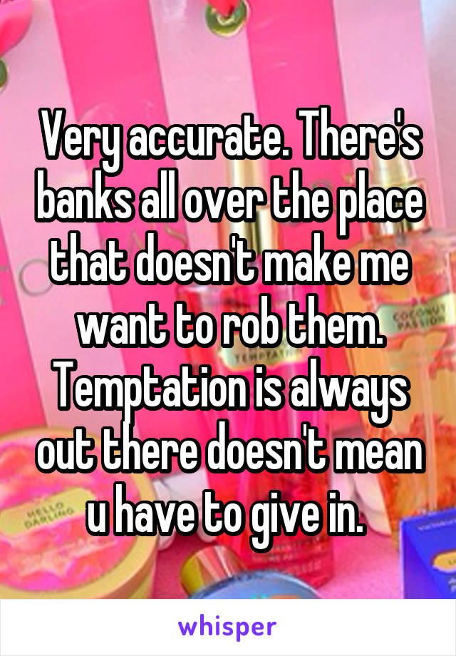 Very accurate. There's banks all over the place that doesn't make me want to rob them. Temptation is always out there doesn't mean u have to give in. 