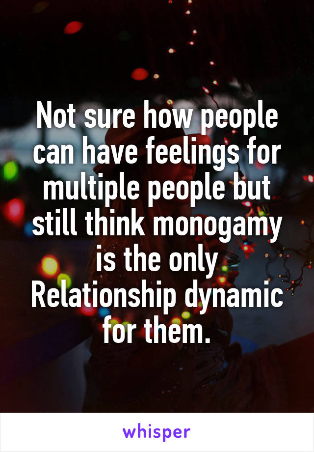 Not sure how people can have feelings for multiple people but still think monogamy is the only Relationship dynamic for them.