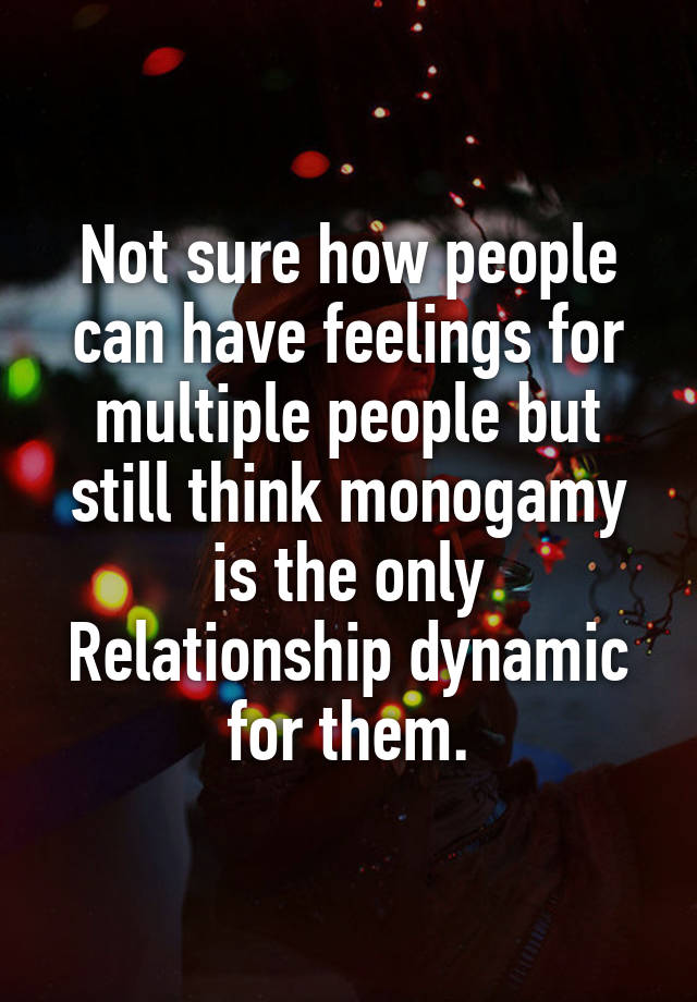 Not sure how people can have feelings for multiple people but still think monogamy is the only Relationship dynamic for them.