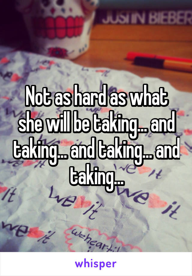 Not as hard as what she will be taking... and taking... and taking... and taking...