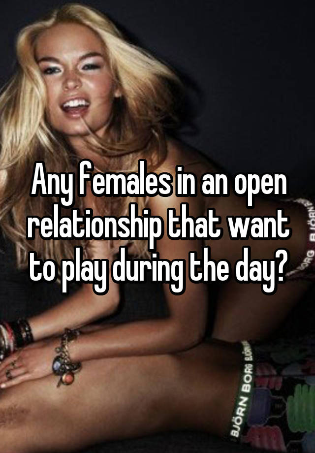 Any females in an open relationship that want to play during the day?