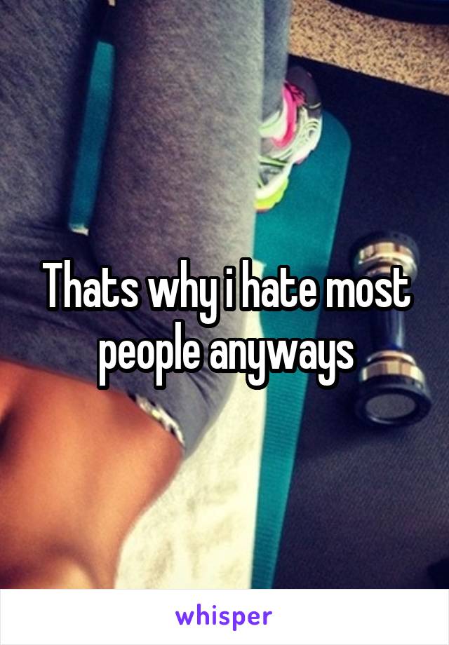 Thats why i hate most people anyways