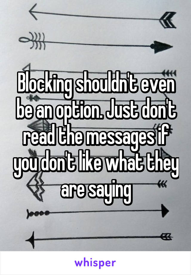 Blocking shouldn't even be an option. Just don't read the messages if you don't like what they are saying