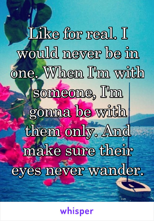 Like for real. I would never be in one. When I'm with someone, I'm gonna be with them only. And make sure their eyes never wander. 