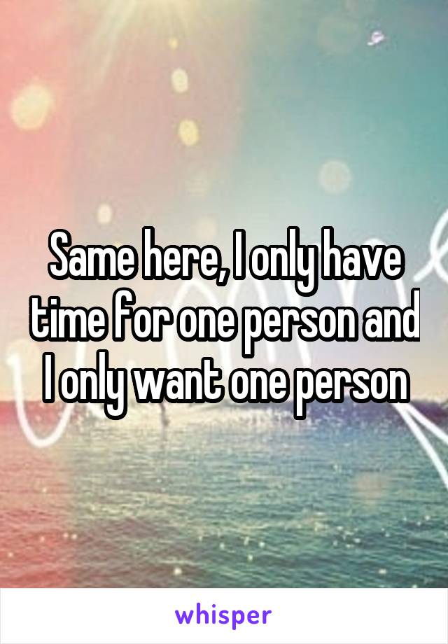 Same here, I only have time for one person and I only want one person