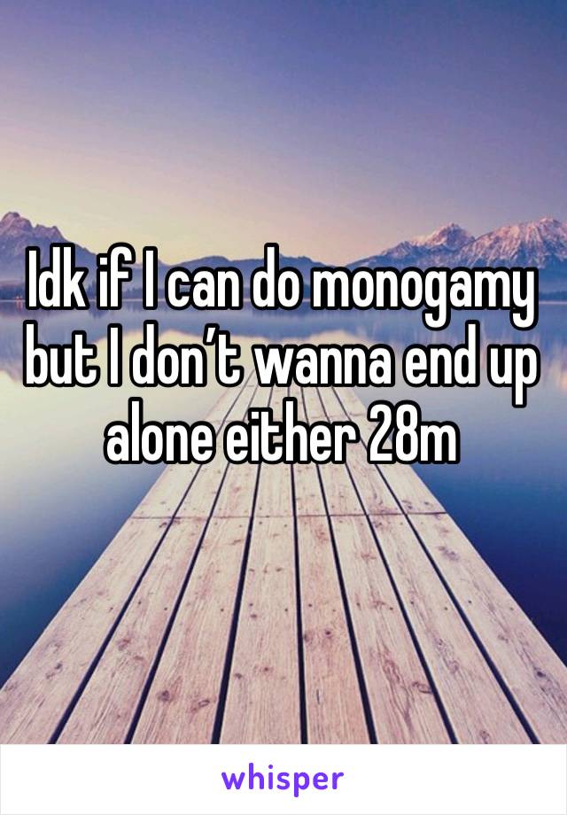 Idk if I can do monogamy but I don’t wanna end up alone either 28m