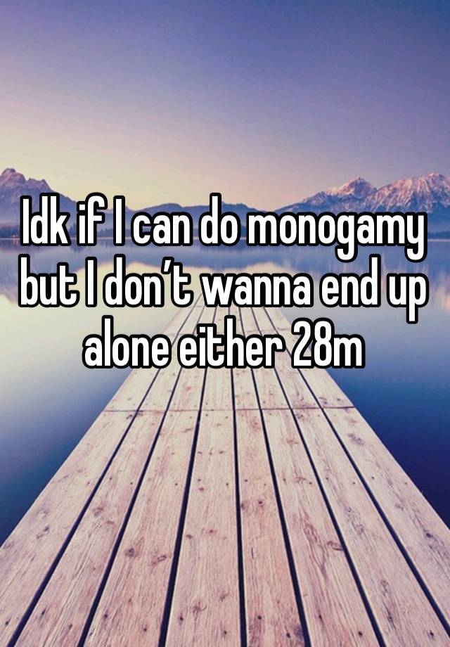 Idk if I can do monogamy but I don’t wanna end up alone either 28m