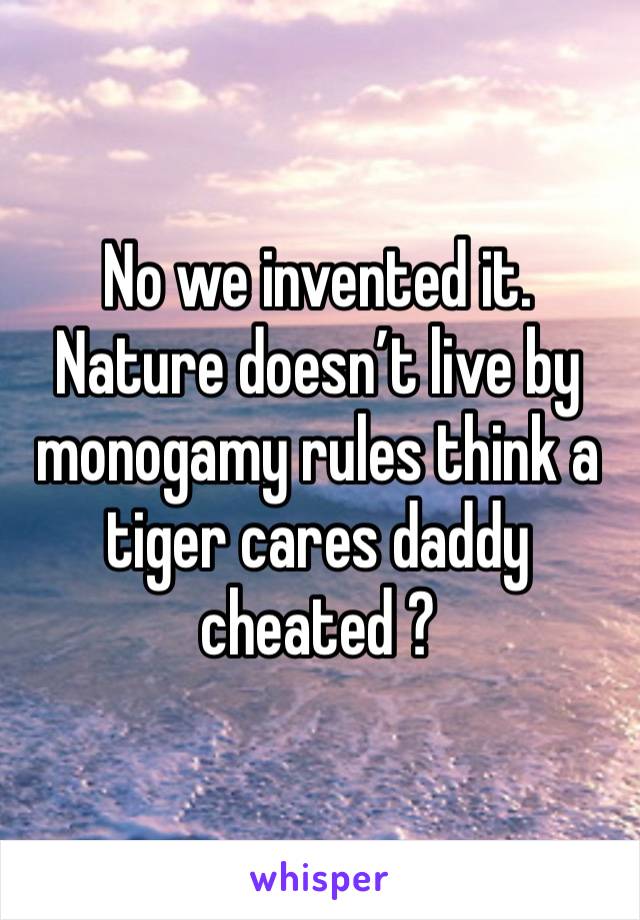 No we invented it. Nature doesn’t live by monogamy rules think a tiger cares daddy cheated ? 