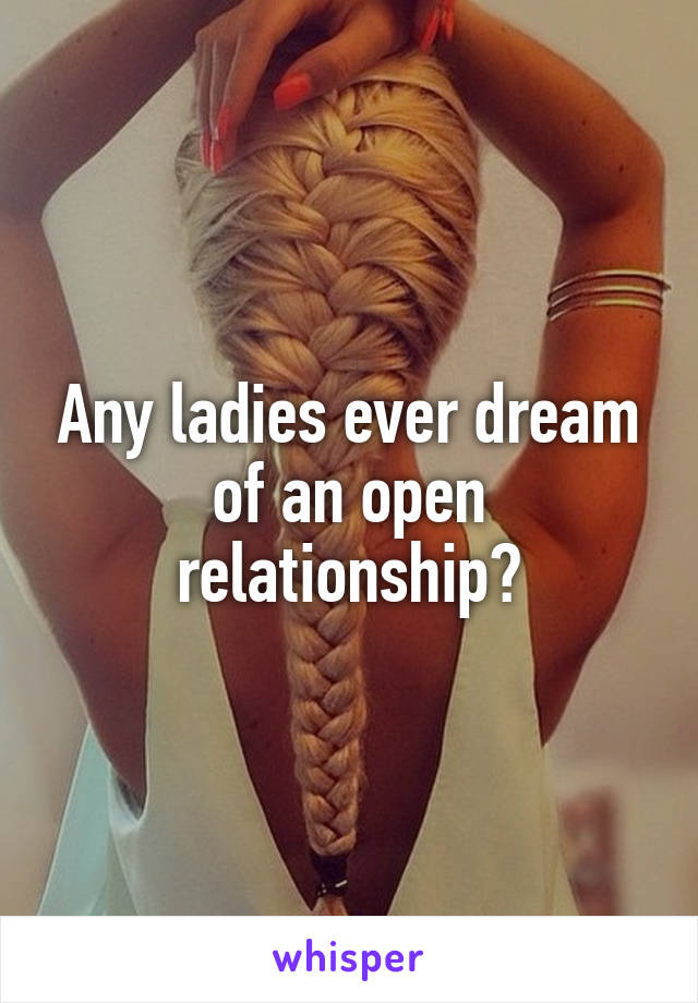 Any ladies ever dream of an open relationship?