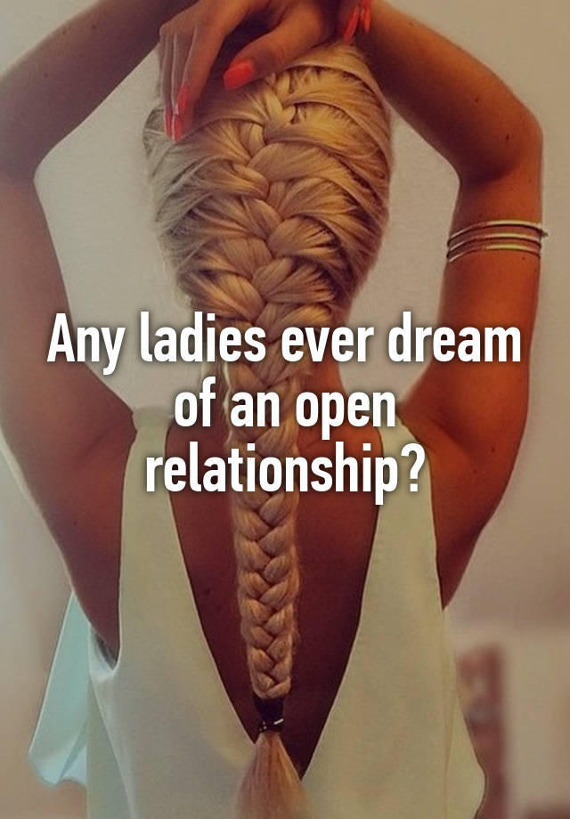 Any ladies ever dream of an open relationship?