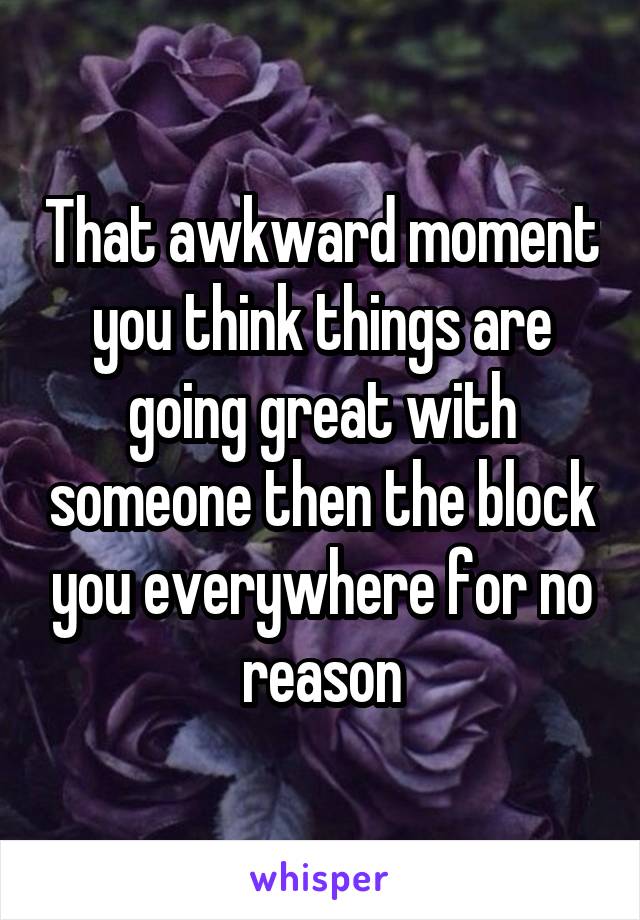 That awkward moment you think things are going great with someone then the block you everywhere for no reason