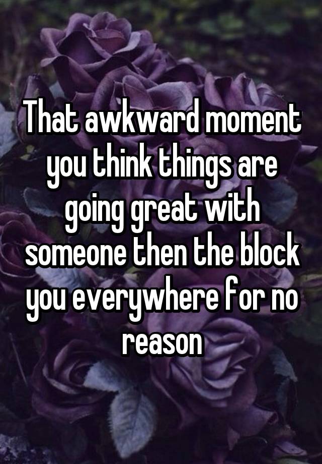 That awkward moment you think things are going great with someone then the block you everywhere for no reason