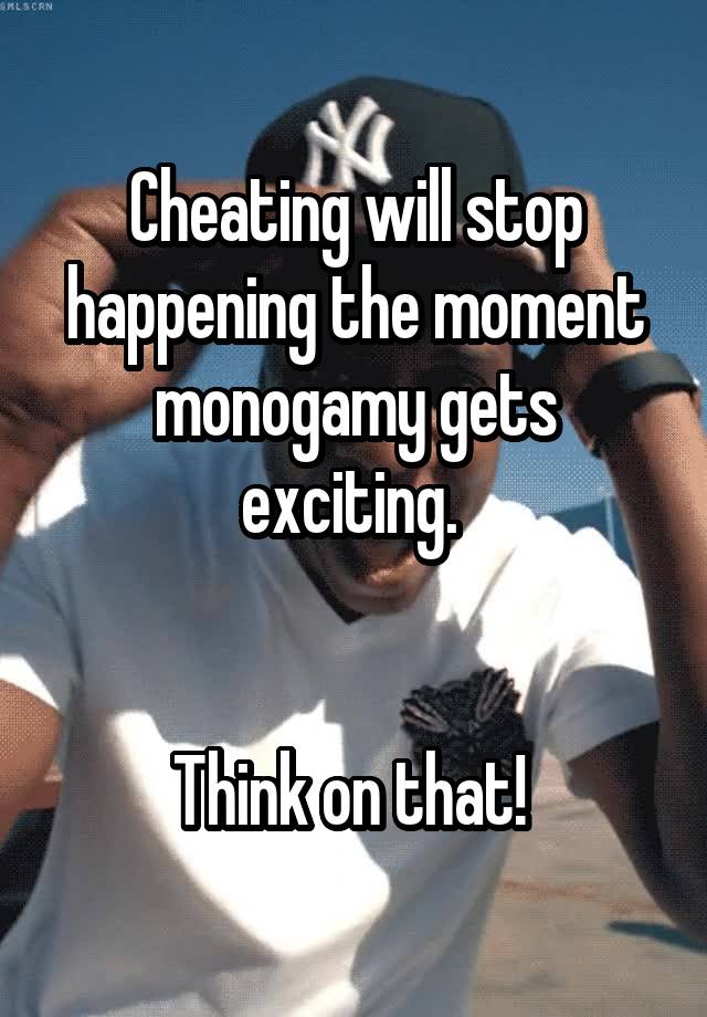 Cheating will stop happening the moment monogamy gets exciting. 


Think on that! 