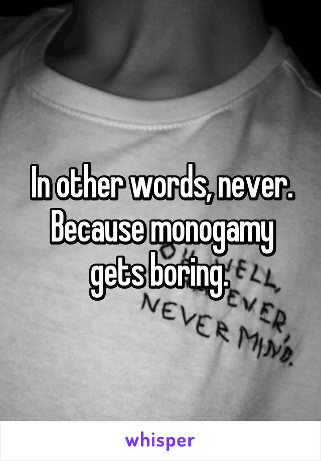 In other words, never. Because monogamy gets boring. 