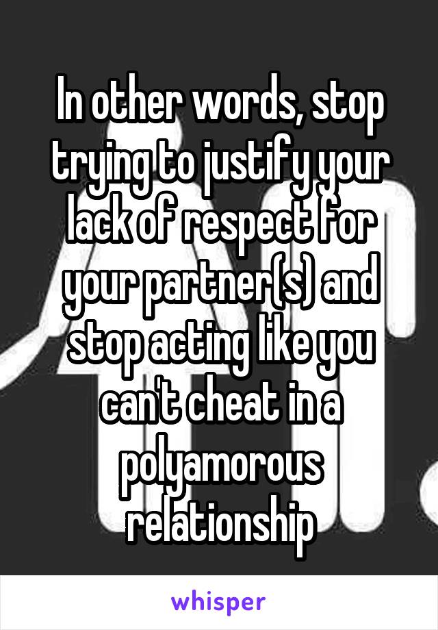 In other words, stop trying to justify your lack of respect for your partner(s) and stop acting like you can't cheat in a polyamorous relationship